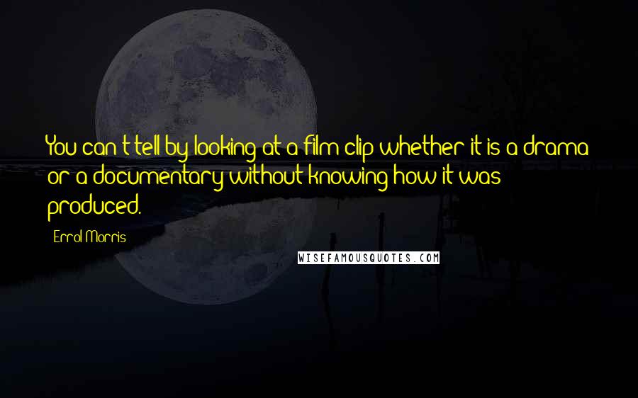 Errol Morris Quotes: You can't tell by looking at a film-clip whether it is a drama or a documentary without knowing how it was produced.