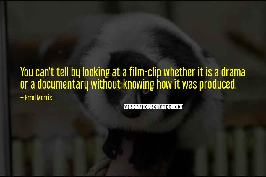 Errol Morris Quotes: You can't tell by looking at a film-clip whether it is a drama or a documentary without knowing how it was produced.