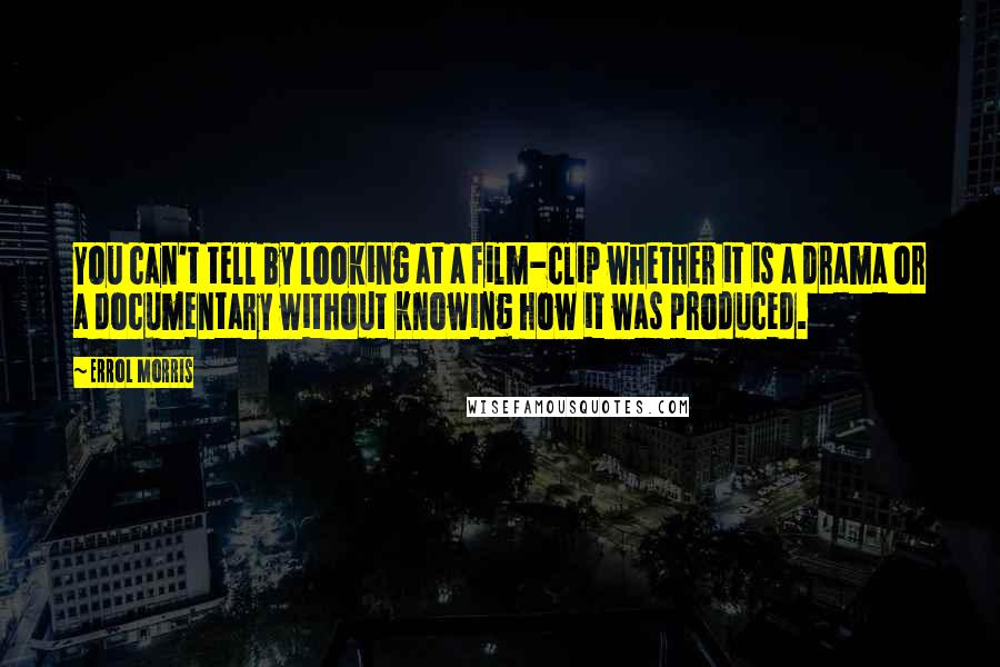 Errol Morris Quotes: You can't tell by looking at a film-clip whether it is a drama or a documentary without knowing how it was produced.