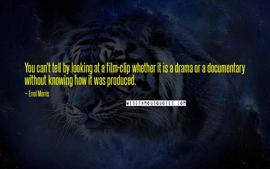 Errol Morris Quotes: You can't tell by looking at a film-clip whether it is a drama or a documentary without knowing how it was produced.