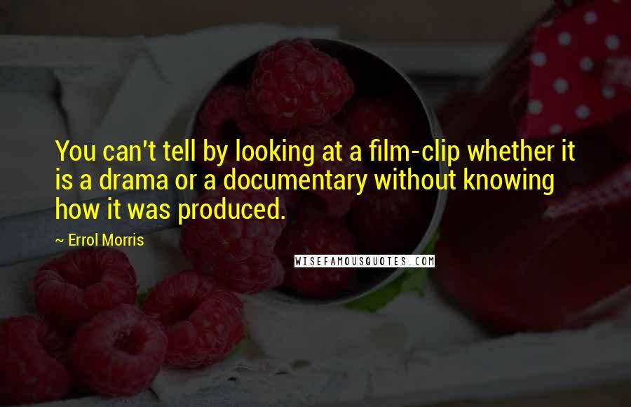 Errol Morris Quotes: You can't tell by looking at a film-clip whether it is a drama or a documentary without knowing how it was produced.