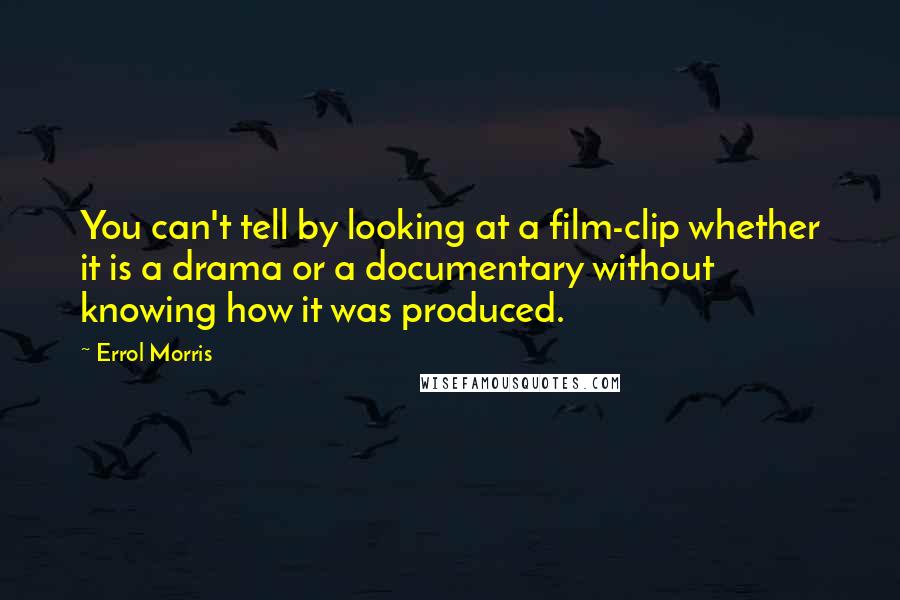 Errol Morris Quotes: You can't tell by looking at a film-clip whether it is a drama or a documentary without knowing how it was produced.