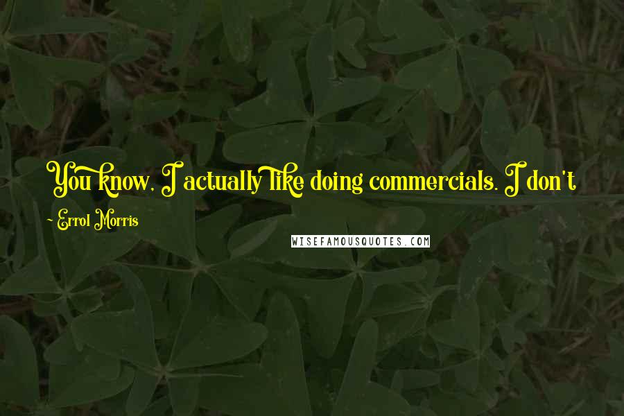 Errol Morris Quotes: You know, I actually like doing commercials. I don't like doing them to the exclusion of everything else, but I like doing them.