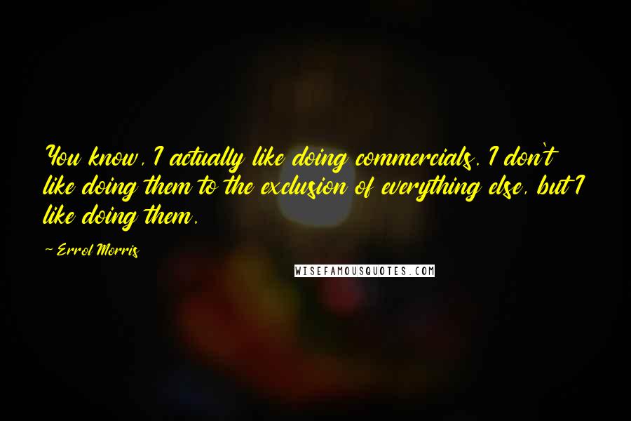 Errol Morris Quotes: You know, I actually like doing commercials. I don't like doing them to the exclusion of everything else, but I like doing them.