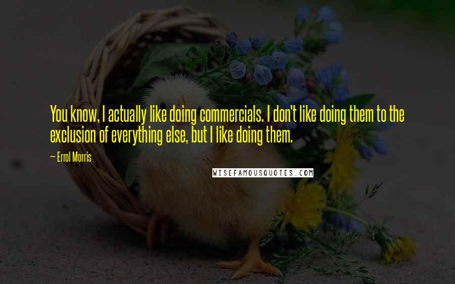 Errol Morris Quotes: You know, I actually like doing commercials. I don't like doing them to the exclusion of everything else, but I like doing them.