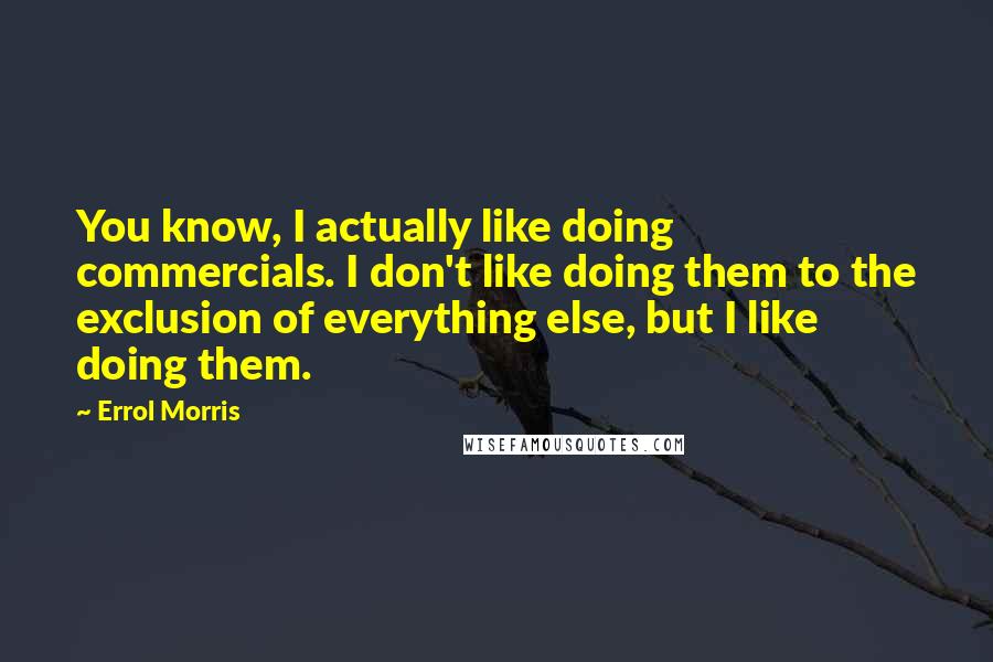 Errol Morris Quotes: You know, I actually like doing commercials. I don't like doing them to the exclusion of everything else, but I like doing them.