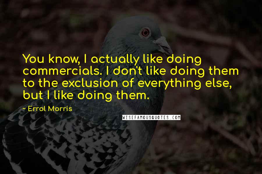 Errol Morris Quotes: You know, I actually like doing commercials. I don't like doing them to the exclusion of everything else, but I like doing them.