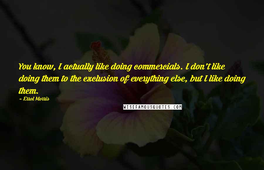 Errol Morris Quotes: You know, I actually like doing commercials. I don't like doing them to the exclusion of everything else, but I like doing them.