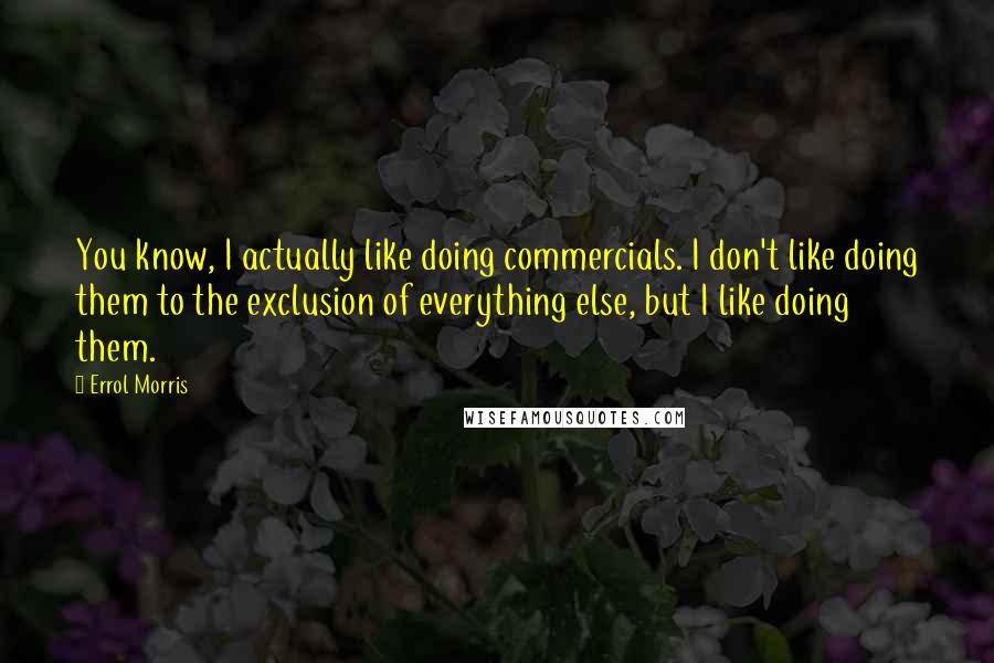 Errol Morris Quotes: You know, I actually like doing commercials. I don't like doing them to the exclusion of everything else, but I like doing them.