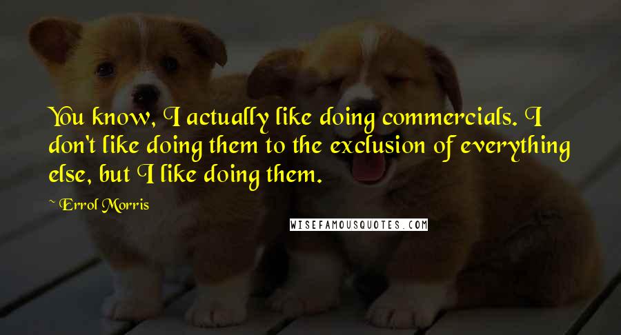 Errol Morris Quotes: You know, I actually like doing commercials. I don't like doing them to the exclusion of everything else, but I like doing them.