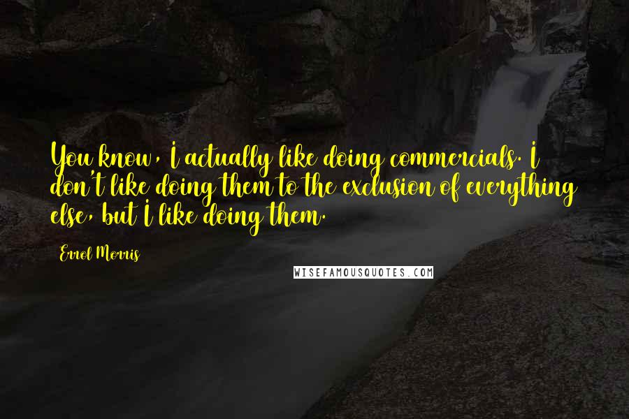 Errol Morris Quotes: You know, I actually like doing commercials. I don't like doing them to the exclusion of everything else, but I like doing them.