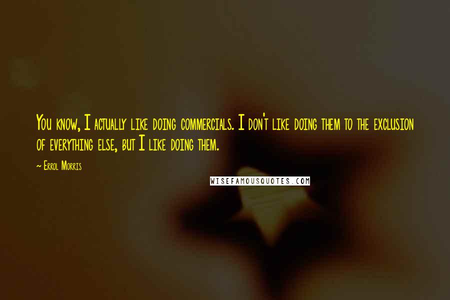 Errol Morris Quotes: You know, I actually like doing commercials. I don't like doing them to the exclusion of everything else, but I like doing them.