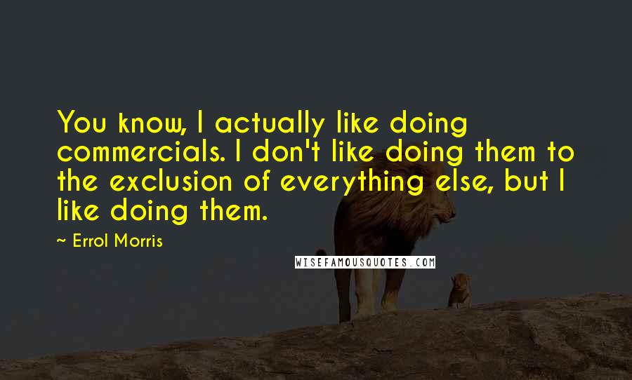 Errol Morris Quotes: You know, I actually like doing commercials. I don't like doing them to the exclusion of everything else, but I like doing them.