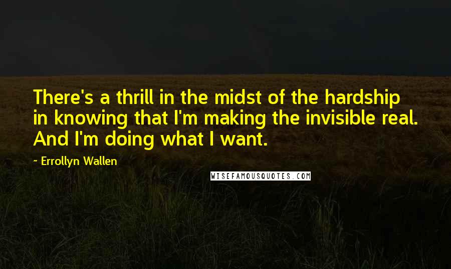 Errollyn Wallen Quotes: There's a thrill in the midst of the hardship in knowing that I'm making the invisible real. And I'm doing what I want.
