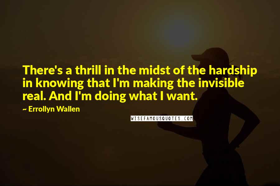 Errollyn Wallen Quotes: There's a thrill in the midst of the hardship in knowing that I'm making the invisible real. And I'm doing what I want.
