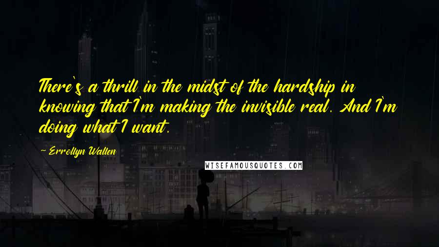 Errollyn Wallen Quotes: There's a thrill in the midst of the hardship in knowing that I'm making the invisible real. And I'm doing what I want.