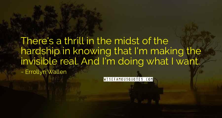 Errollyn Wallen Quotes: There's a thrill in the midst of the hardship in knowing that I'm making the invisible real. And I'm doing what I want.