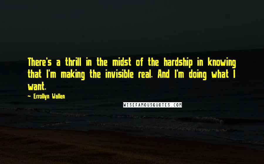 Errollyn Wallen Quotes: There's a thrill in the midst of the hardship in knowing that I'm making the invisible real. And I'm doing what I want.