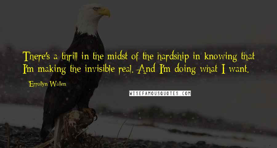 Errollyn Wallen Quotes: There's a thrill in the midst of the hardship in knowing that I'm making the invisible real. And I'm doing what I want.