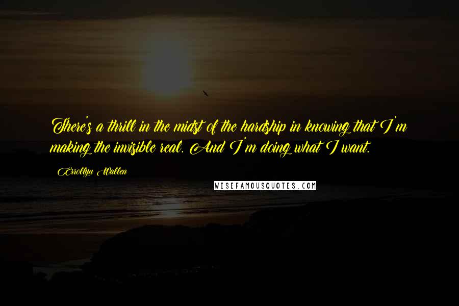 Errollyn Wallen Quotes: There's a thrill in the midst of the hardship in knowing that I'm making the invisible real. And I'm doing what I want.