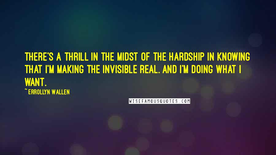 Errollyn Wallen Quotes: There's a thrill in the midst of the hardship in knowing that I'm making the invisible real. And I'm doing what I want.