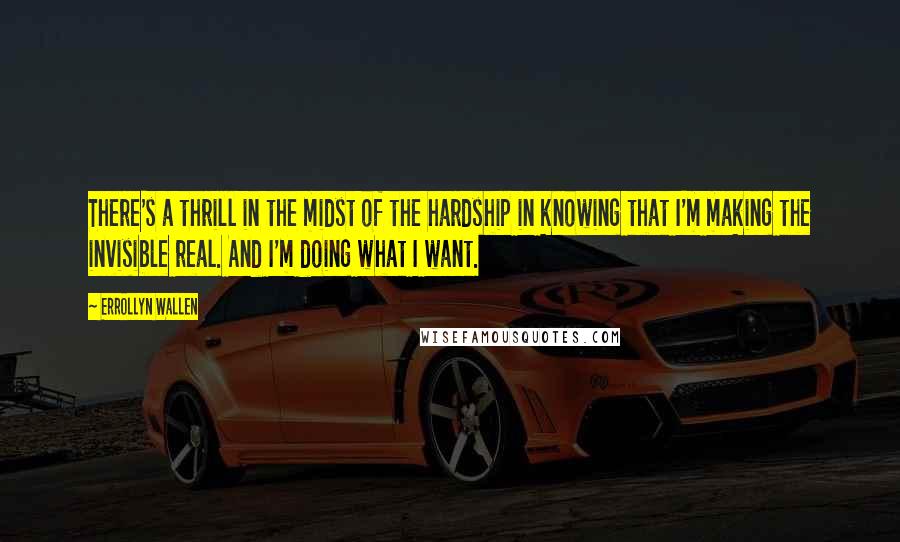 Errollyn Wallen Quotes: There's a thrill in the midst of the hardship in knowing that I'm making the invisible real. And I'm doing what I want.