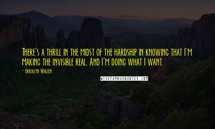 Errollyn Wallen Quotes: There's a thrill in the midst of the hardship in knowing that I'm making the invisible real. And I'm doing what I want.