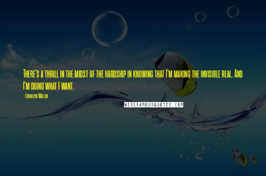 Errollyn Wallen Quotes: There's a thrill in the midst of the hardship in knowing that I'm making the invisible real. And I'm doing what I want.