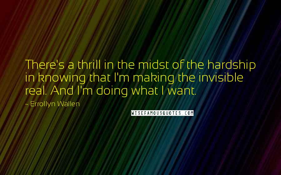 Errollyn Wallen Quotes: There's a thrill in the midst of the hardship in knowing that I'm making the invisible real. And I'm doing what I want.
