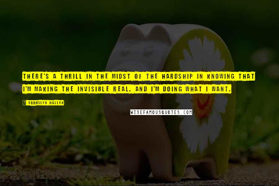 Errollyn Wallen Quotes: There's a thrill in the midst of the hardship in knowing that I'm making the invisible real. And I'm doing what I want.