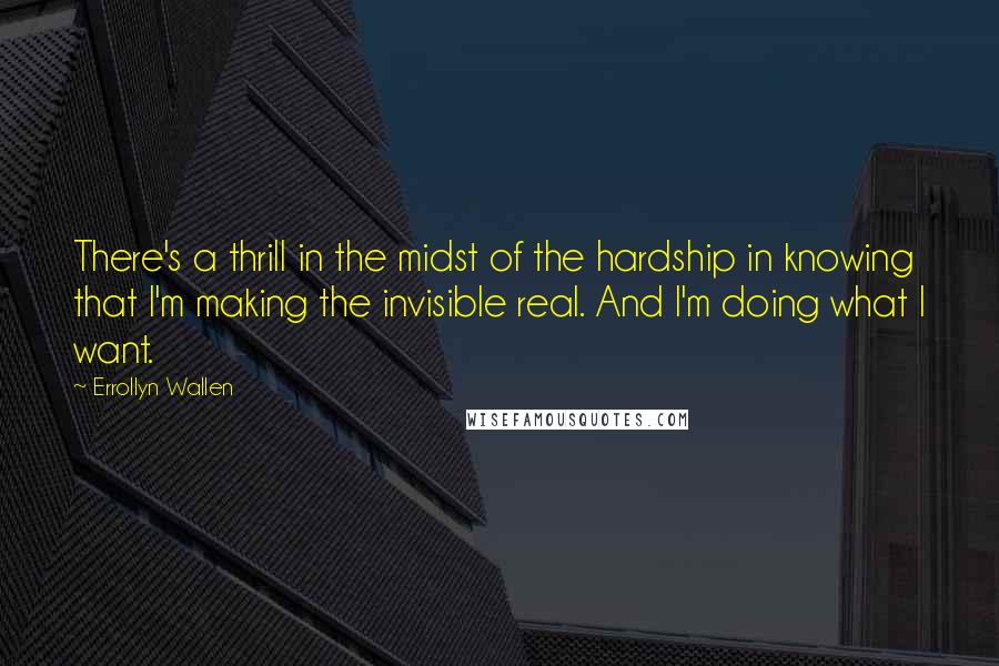 Errollyn Wallen Quotes: There's a thrill in the midst of the hardship in knowing that I'm making the invisible real. And I'm doing what I want.