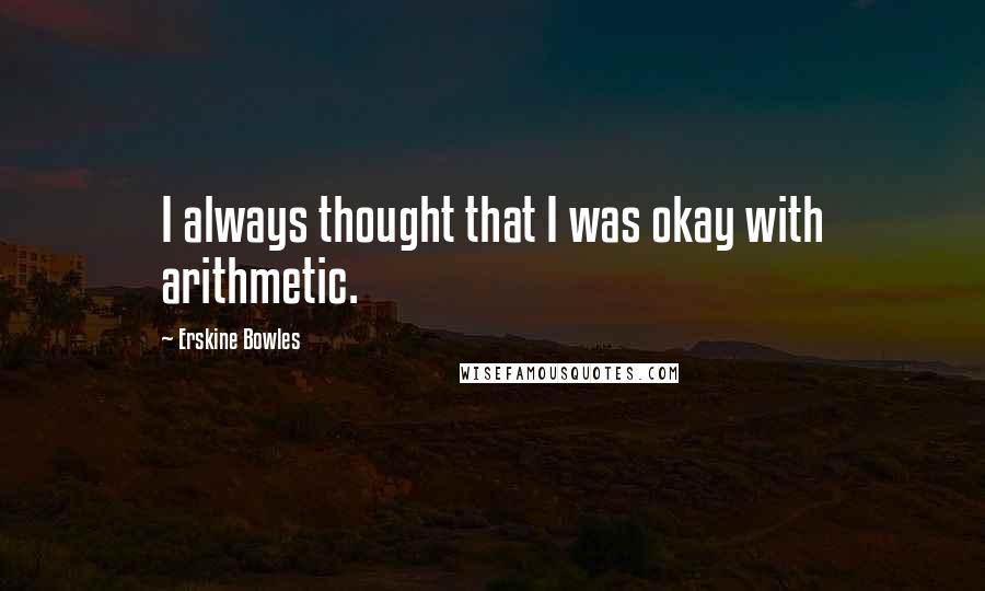 Erskine Bowles Quotes: I always thought that I was okay with arithmetic.