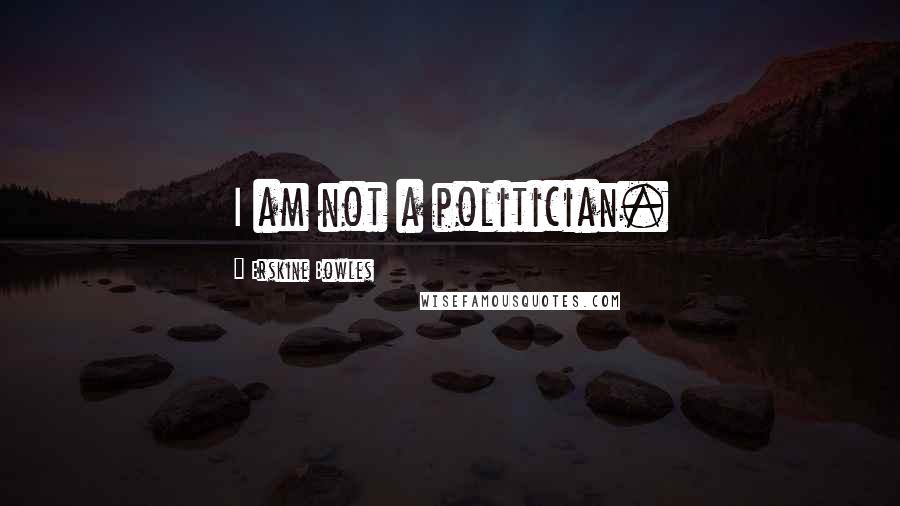 Erskine Bowles Quotes: I am not a politician.