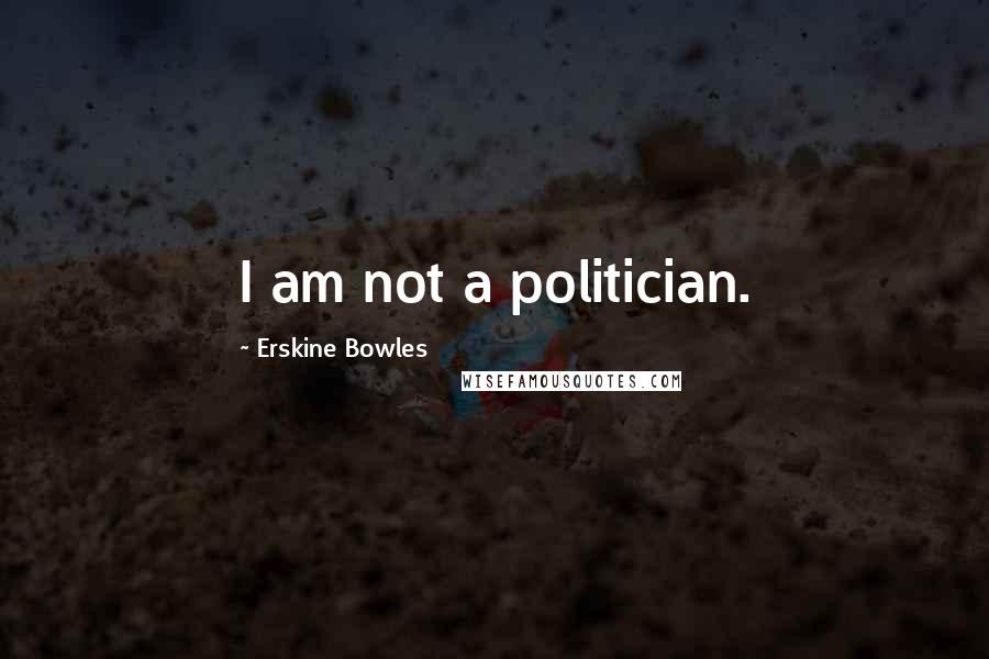 Erskine Bowles Quotes: I am not a politician.