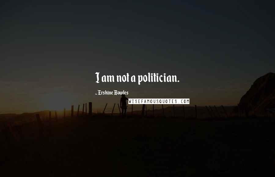 Erskine Bowles Quotes: I am not a politician.