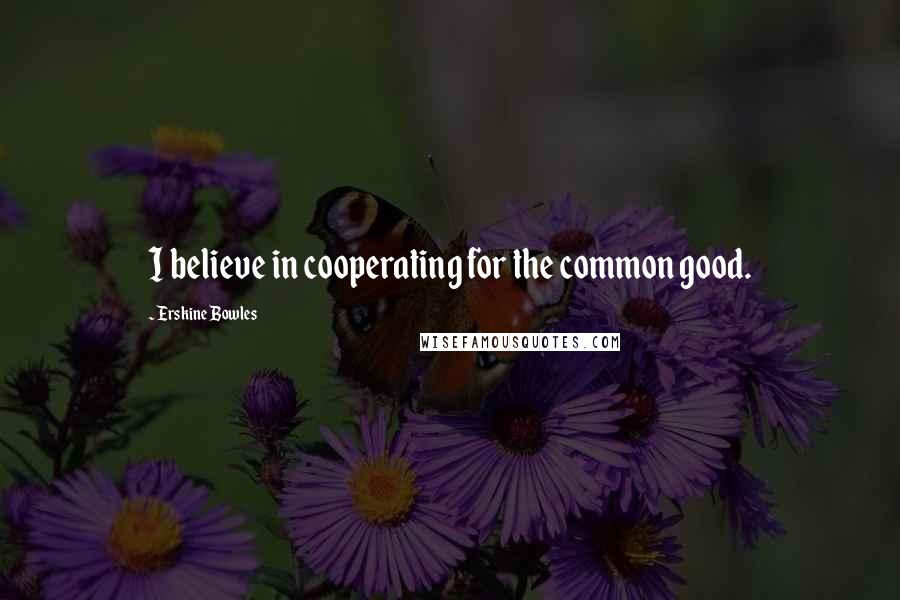 Erskine Bowles Quotes: I believe in cooperating for the common good.