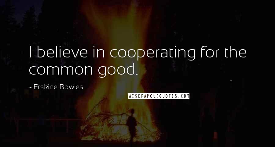 Erskine Bowles Quotes: I believe in cooperating for the common good.