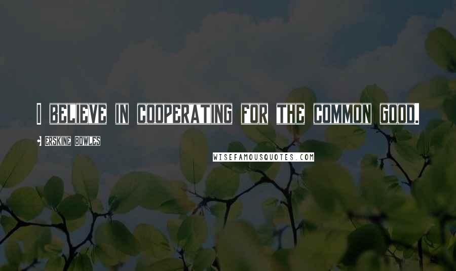 Erskine Bowles Quotes: I believe in cooperating for the common good.