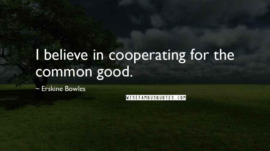 Erskine Bowles Quotes: I believe in cooperating for the common good.