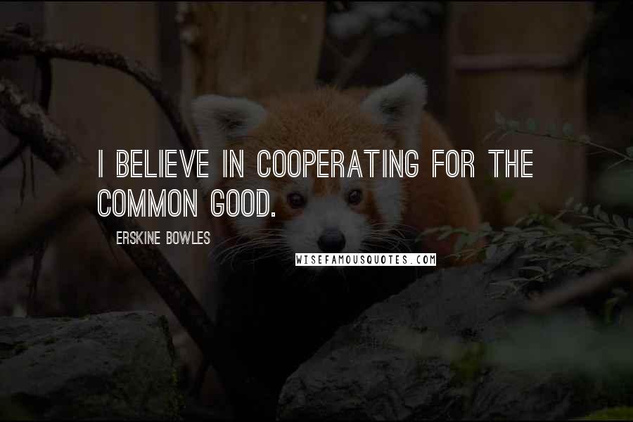 Erskine Bowles Quotes: I believe in cooperating for the common good.