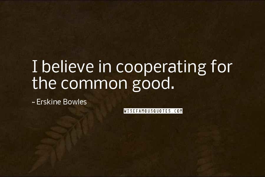 Erskine Bowles Quotes: I believe in cooperating for the common good.