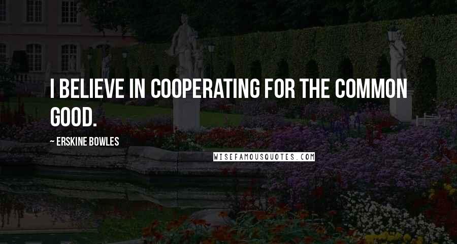 Erskine Bowles Quotes: I believe in cooperating for the common good.