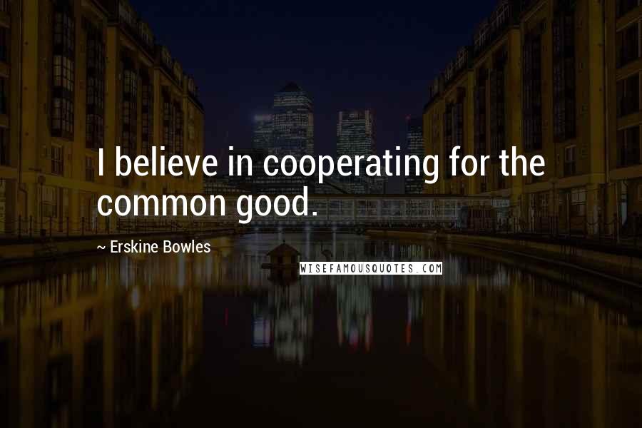 Erskine Bowles Quotes: I believe in cooperating for the common good.