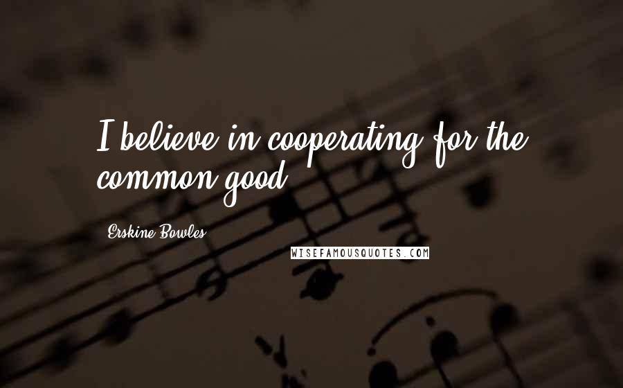 Erskine Bowles Quotes: I believe in cooperating for the common good.