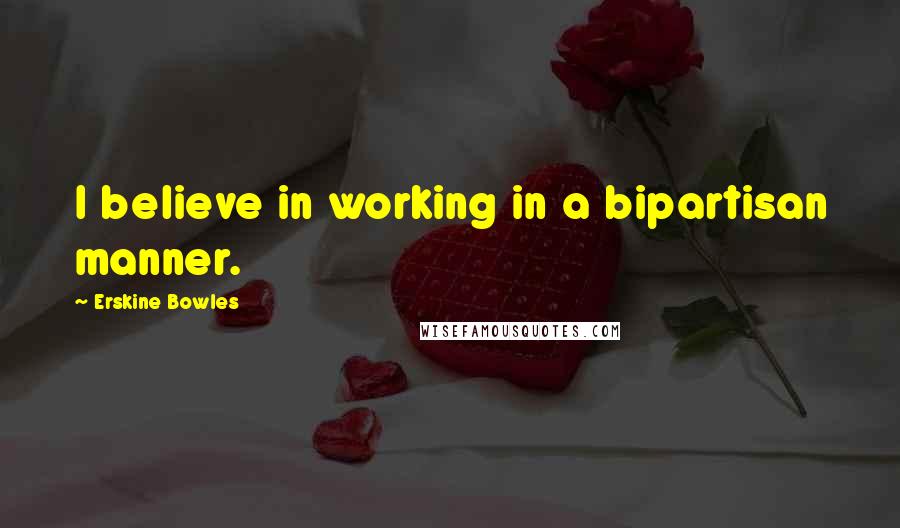 Erskine Bowles Quotes: I believe in working in a bipartisan manner.