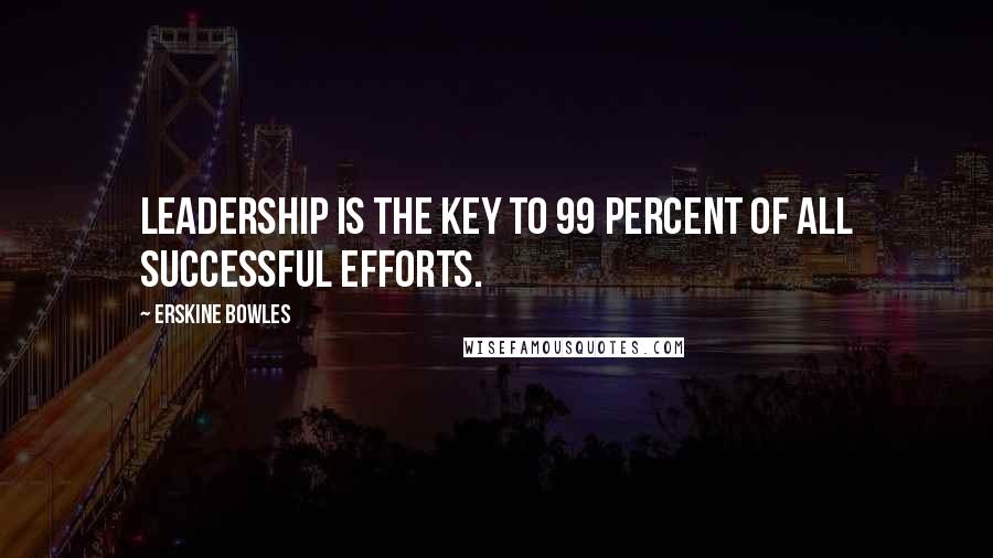 Erskine Bowles Quotes: Leadership is the key to 99 percent of all successful efforts.
