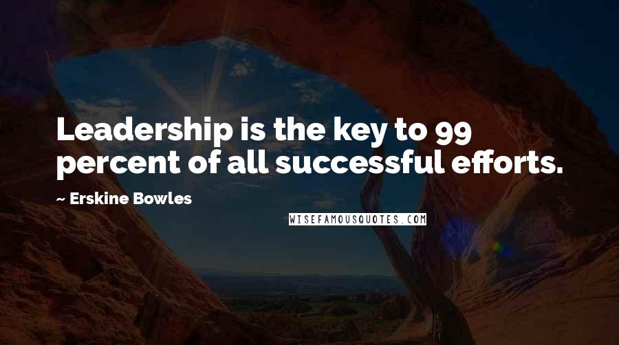 Erskine Bowles Quotes: Leadership is the key to 99 percent of all successful efforts.