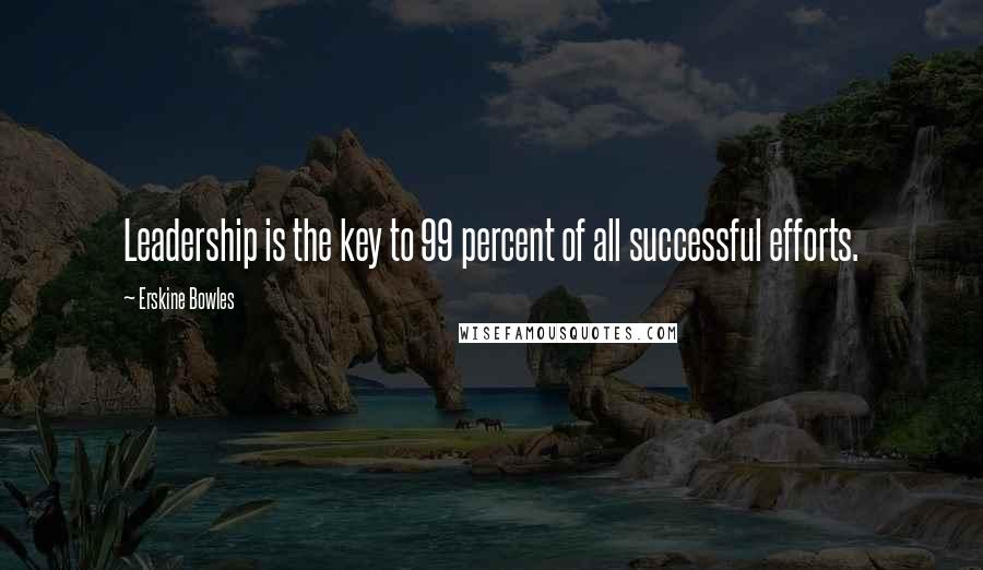 Erskine Bowles Quotes: Leadership is the key to 99 percent of all successful efforts.
