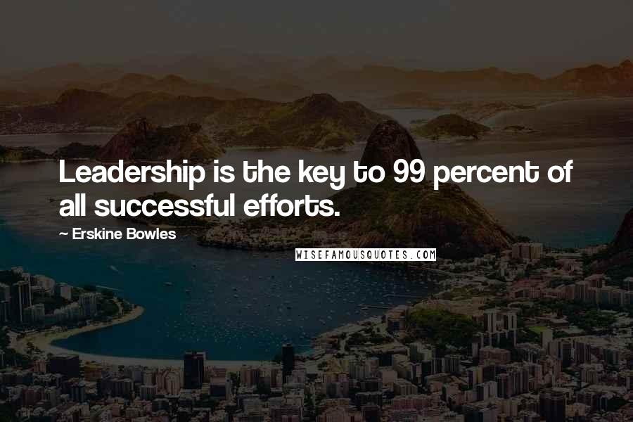 Erskine Bowles Quotes: Leadership is the key to 99 percent of all successful efforts.