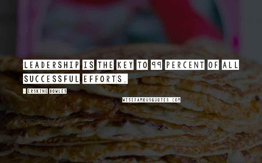Erskine Bowles Quotes: Leadership is the key to 99 percent of all successful efforts.